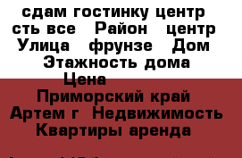 сдам гостинку,центр, сть все › Район ­ центр › Улица ­ фрунзе › Дом ­ 54 › Этажность дома ­ 9 › Цена ­ 13 000 - Приморский край, Артем г. Недвижимость » Квартиры аренда   